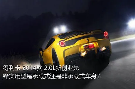 得利卡 2014款 2.0L新创业先锋实用型是承载式还是非承载式车身？