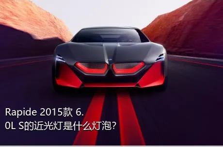 Rapide 2015款 6.0L S的近光灯是什么灯泡？