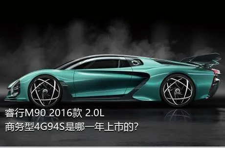 睿行M90 2016款 2.0L商务型4G94S是哪一年上市的？