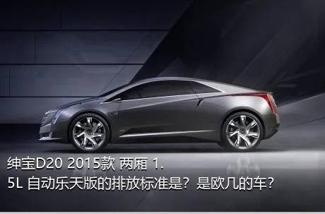 绅宝D20 2015款 两厢 1.5L 自动乐天版的排放标准是？是欧几的车？