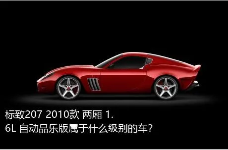 标致207 2010款 两厢 1.6L 自动品乐版属于什么级别的车？