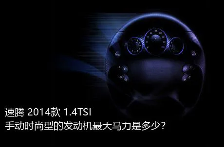 速腾 2014款 1.4TSI 手动时尚型的发动机最大马力是多少？