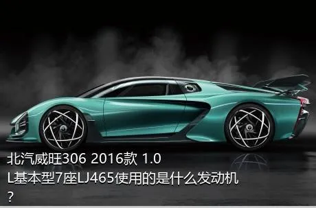 北汽威旺306 2016款 1.0L基本型7座LJ465使用的是什么发动机？