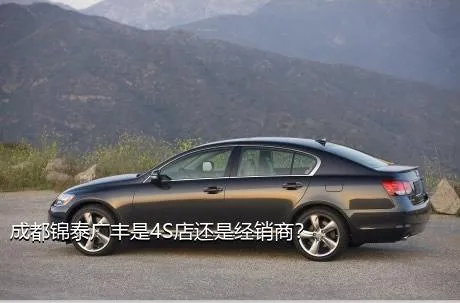 成都锦泰广丰是4S店还是经销商？