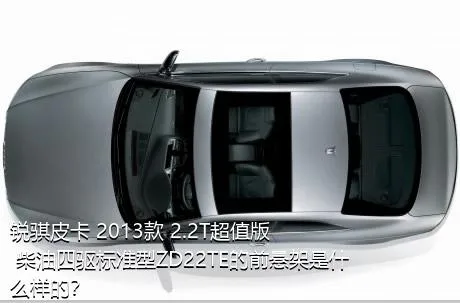锐骐皮卡 2013款 2.2T超值版 柴油四驱标准型ZD22TE的前悬架是什么样的？