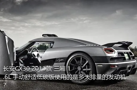 长安CX30 2011款 三厢 1.6L 手动舒适低碳版使用的是多大排量的发动机？