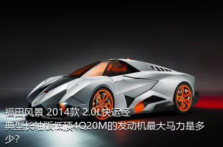 福田风景 2014款 2.0L快运经典型长轴版低顶4Q20M的发动机最大马力是多少？