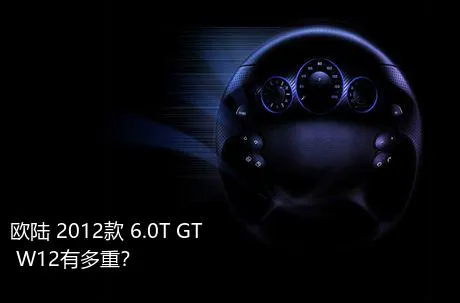 欧陆 2012款 6.0T GT W12有多重？