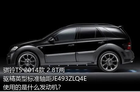 骐铃T5 2014款 2.8T两驱精英型标准轴距JE493ZLQ4E使用的是什么发动机？