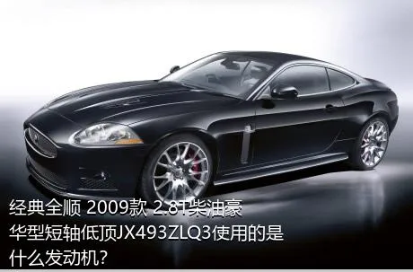 经典全顺 2009款 2.8T柴油豪华型短轴低顶JX493ZLQ3使用的是什么发动机？