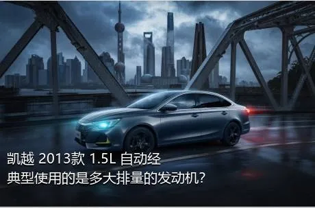 凯越 2013款 1.5L 自动经典型使用的是多大排量的发动机？