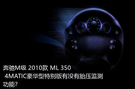 奔驰M级 2010款 ML 350 4MATIC豪华型特别版有没有胎压监测功能？
