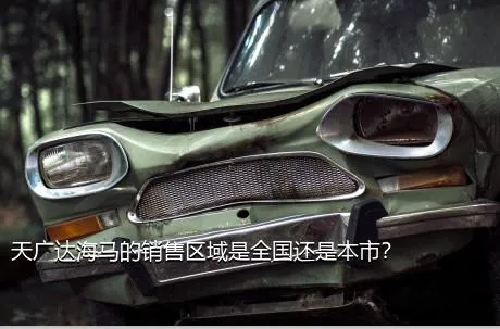 天广达海马的销售区域是全国还是本市？