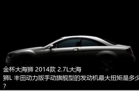 金杯大海狮 2014款 2.7L大海狮L 丰田动力版手动旗舰型的发动机最大扭矩是多少？