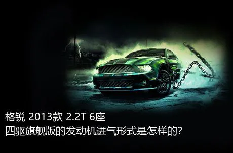 格锐 2013款 2.2T 6座四驱旗舰版的发动机进气形式是怎样的？