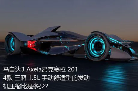 马自达3 Axela昂克赛拉 2014款 三厢 1.5L 手动舒适型的发动机压缩比是多少？
