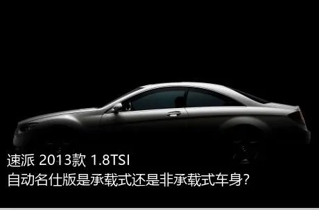 速派 2013款 1.8TSI 自动名仕版是承载式还是非承载式车身？