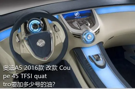 奥迪A5 2016款 改款 Coupe 45 TFSI quattro要加多少号的油？