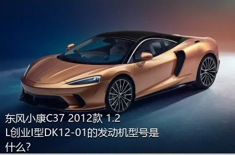 东风小康C37 2012款 1.2L创业I型DK12-01的发动机型号是什么？