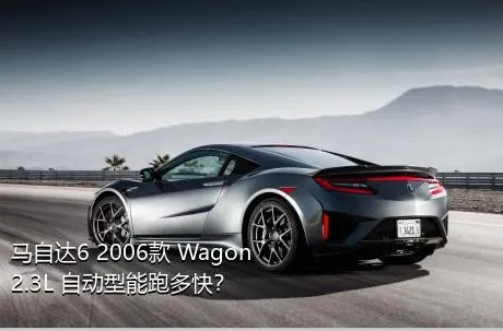 马自达6 2006款 Wagon 2.3L 自动型能跑多快？