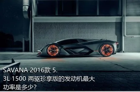 SAVANA 2016款 5.3L 1500 两驱珍享版的发动机最大功率是多少？