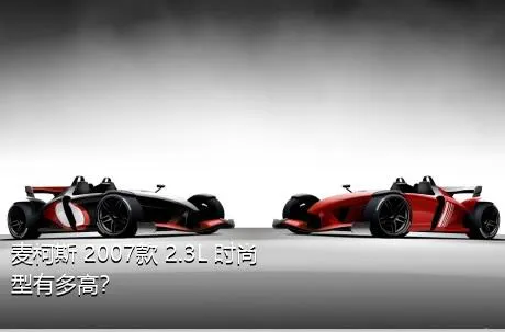 麦柯斯 2007款 2.3L 时尚型有多高？