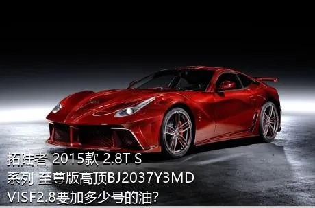拓陆者 2015款 2.8T S系列 至尊版高顶BJ2037Y3MDVISF2.8要加多少号的油？