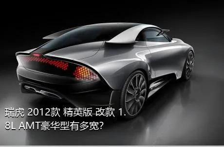 瑞虎 2012款 精英版 改款 1.8L AMT豪华型有多宽？