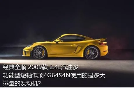 经典全顺 2009款 2.4L汽油多功能型短轴低顶4G64S4N使用的是多大排量的发动机？