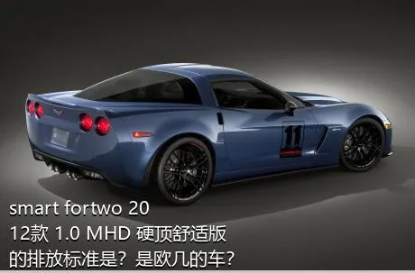 smart fortwo 2012款 1.0 MHD 硬顶舒适版的排放标准是？是欧几的车？