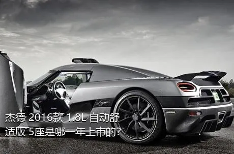 杰德 2016款 1.8L 自动舒适版 5座是哪一年上市的？