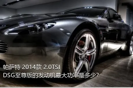 帕萨特 2014款 2.0TSI DSG至尊版的发动机最大功率是多少？