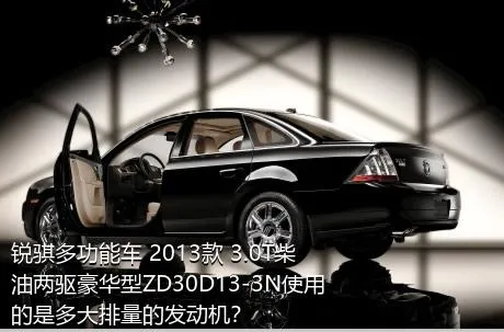 锐骐多功能车 2013款 3.0T柴油两驱豪华型ZD30D13-3N使用的是多大排量的发动机？