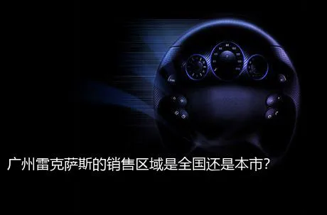 广州雷克萨斯的销售区域是全国还是本市？
