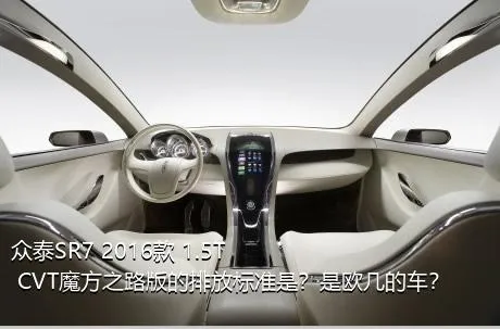 众泰SR7 2016款 1.5T CVT魔方之路版的排放标准是？是欧几的车？