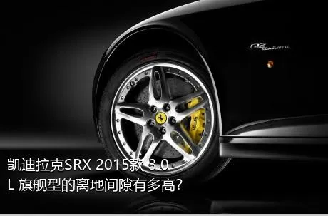 凯迪拉克SRX 2015款 3.0L 旗舰型的离地间隙有多高？