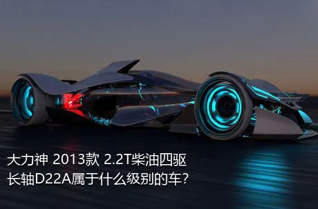 大力神 2013款 2.2T柴油四驱长轴D22A属于什么级别的车？