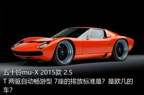 五十铃mu-X 2015款 2.5T 两驱自动畅游型 7座的排放标准是？是欧几的车？