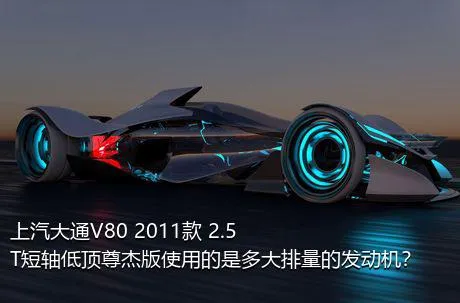 上汽大通V80 2011款 2.5T短轴低顶尊杰版使用的是多大排量的发动机？