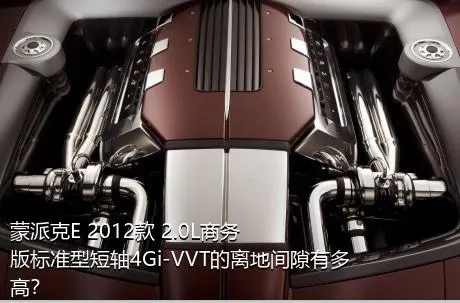 蒙派克E 2012款 2.0L商务版标准型短轴4Gi-VVT的离地间隙有多高？