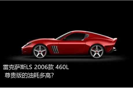 雷克萨斯LS 2006款 460L 尊贵版的油耗多高？