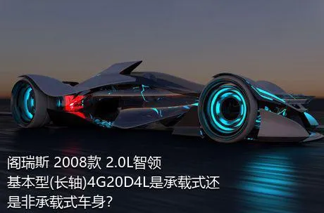 阁瑞斯 2008款 2.0L智领 基本型(长轴)4G20D4L是承载式还是非承载式车身？