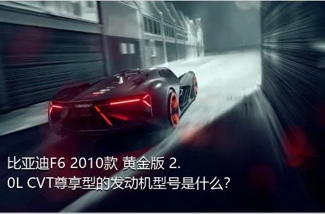 比亚迪F6 2010款 黄金版 2.0L CVT尊享型的发动机型号是什么？