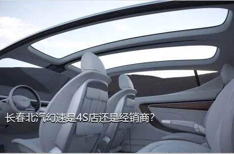长春北汽幻速是4S店还是经销商？