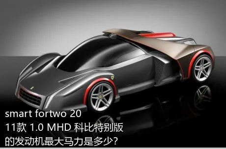 smart fortwo 2011款 1.0 MHD 科比特别版的发动机最大马力是多少？
