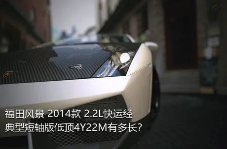 福田风景 2014款 2.2L快运经典型短轴版低顶4Y22M有多长？