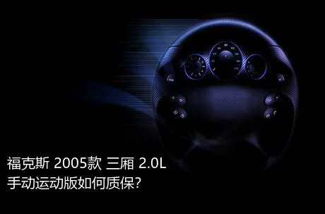 福克斯 2005款 三厢 2.0L 手动运动版如何质保？