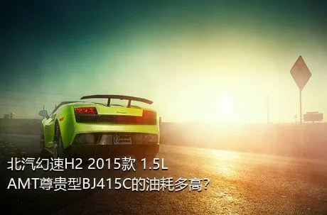 北汽幻速H2 2015款 1.5LAMT尊贵型BJ415C的油耗多高？