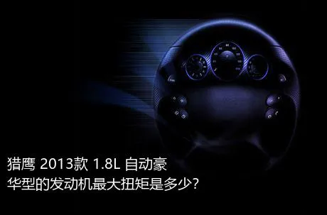 猎鹰 2013款 1.8L 自动豪华型的发动机最大扭矩是多少？
