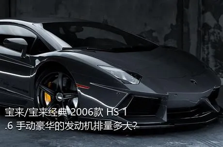 宝来/宝来经典 2006款 HS 1.6 手动豪华的发动机排量多大？